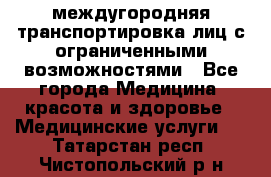 междугородняя транспортировка лиц с ограниченными возможностями - Все города Медицина, красота и здоровье » Медицинские услуги   . Татарстан респ.,Чистопольский р-н